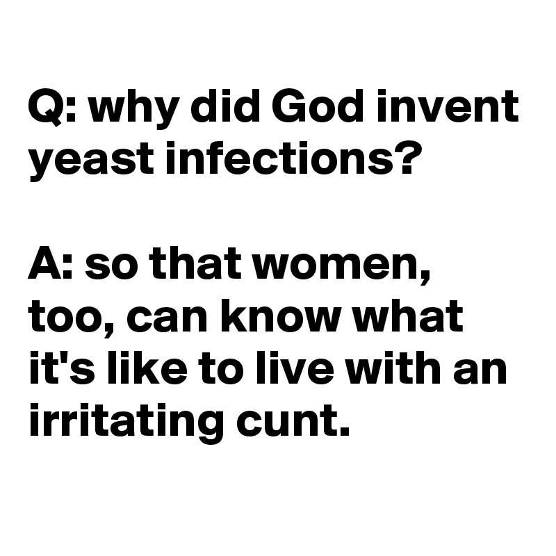 
Q: why did God invent yeast infections?

A: so that women, too, can know what it's like to live with an irritating cunt.
