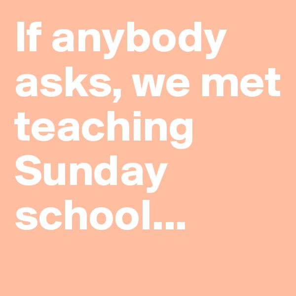 If anybody asks, we met teaching Sunday school...