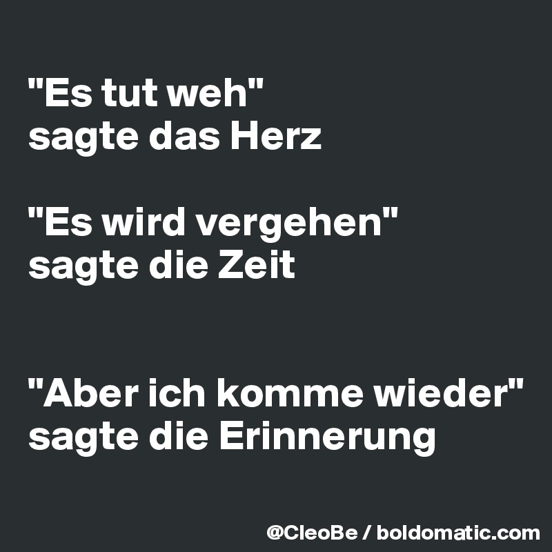 "Es tut weh" sagte das Herz "Es wird vergehen" sagte die Zeit "Aber ich