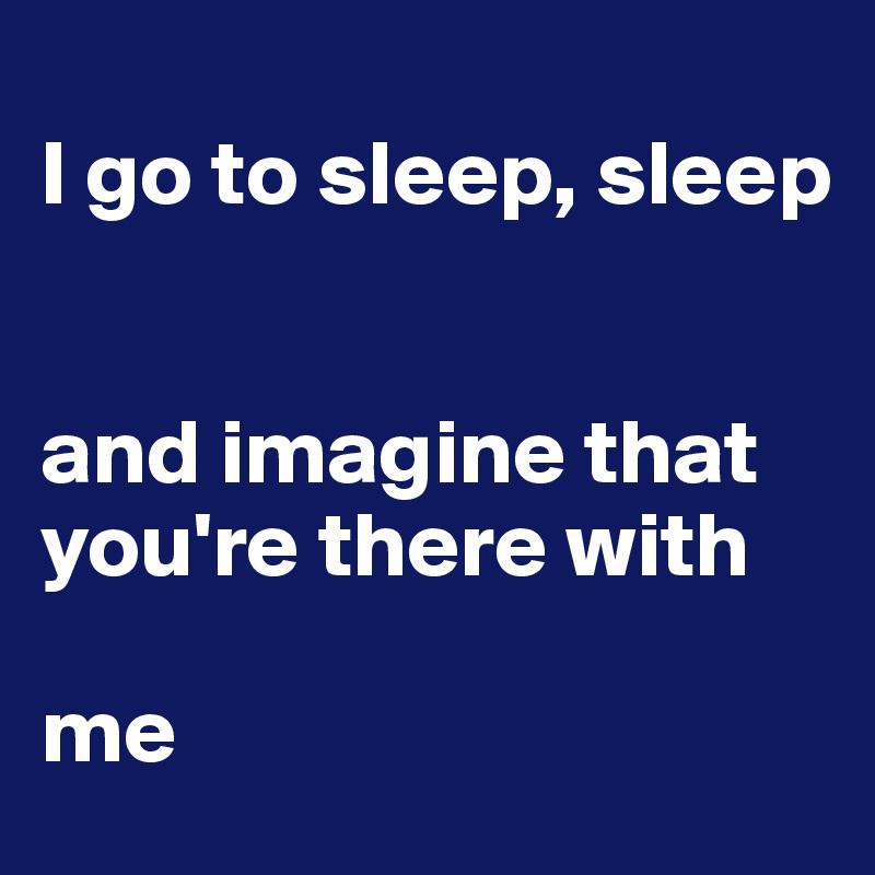 
I go to sleep, sleep


and imagine that you're there with 

me