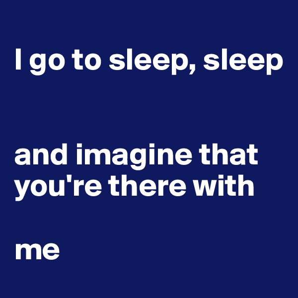 
I go to sleep, sleep


and imagine that you're there with 

me