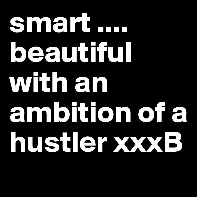 smart ....
beautiful with an ambition of a hustler xxxB