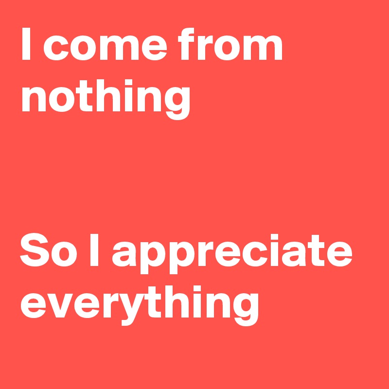 I come from nothing


So I appreciate everything 