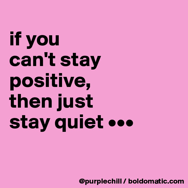 
if you 
can't stay positive, 
then just
stay quiet •••

