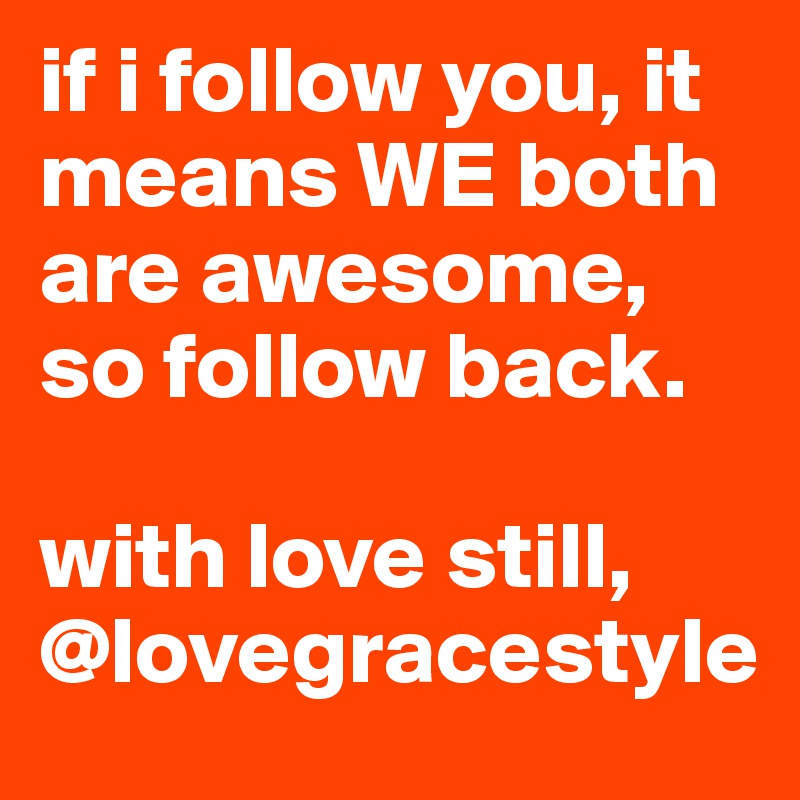 if i follow you, it means WE both are awesome, so follow back.

with love still,
@lovegracestyle