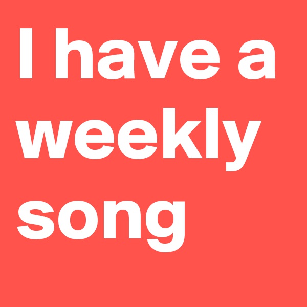 I have a weekly song