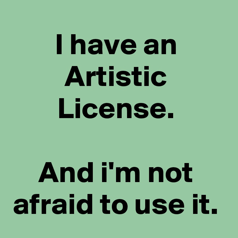 I have an Artistic License.

And i'm not afraid to use it.