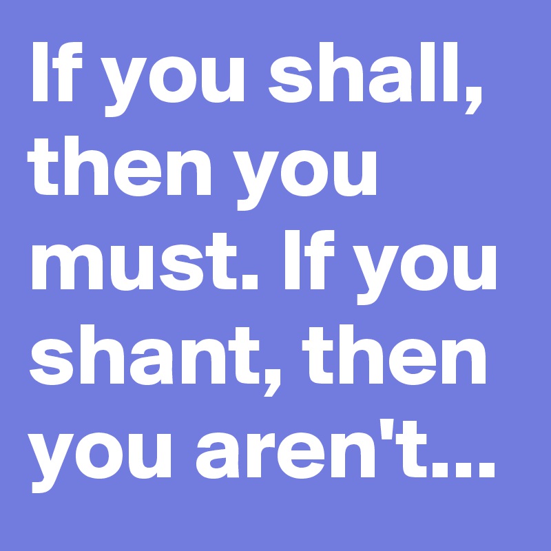 If you shall, then you must. If you shant, then you aren't...