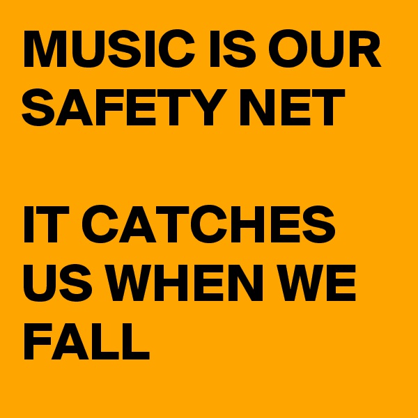 MUSIC IS OUR SAFETY NET

IT CATCHES US WHEN WE FALL