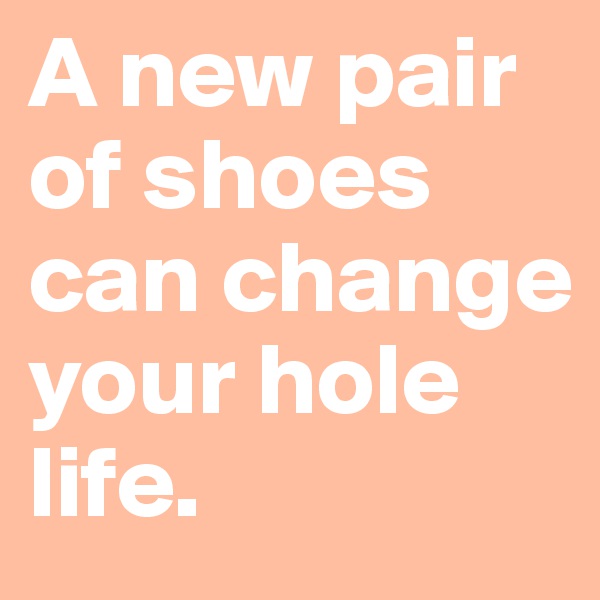 A new pair of shoes can change your hole life.