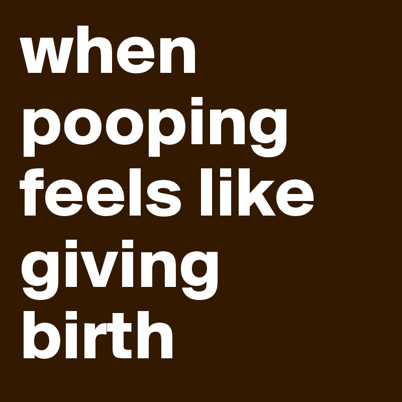 when pooping feels like giving birth