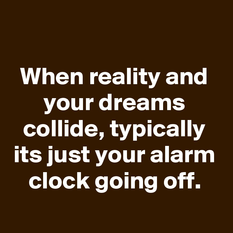When reality and your dreams collide, typically its just your alarm ...