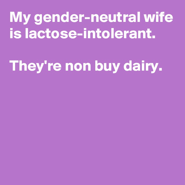 My gender-neutral wife is lactose-intolerant.

They're non buy dairy.





