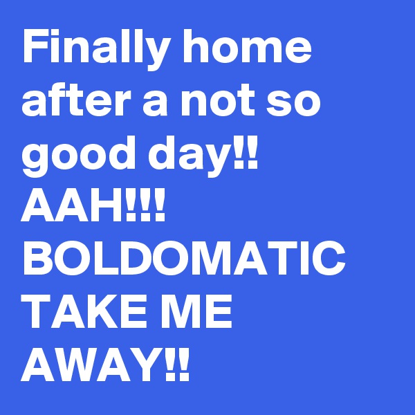 Finally home after a not so good day!!
AAH!!! BOLDOMATIC TAKE ME AWAY!!