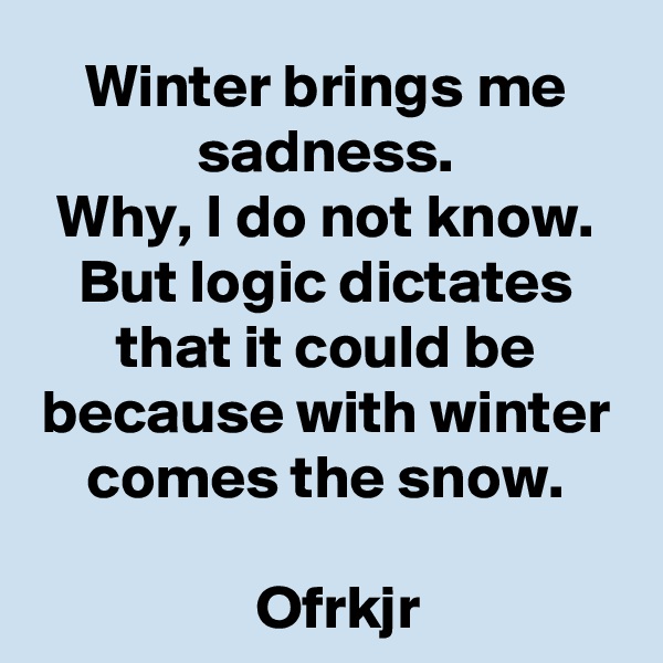 Winter brings me sadness.
Why, I do not know.
But logic dictates that it could be because with winter comes the snow.

  Ofrkjr