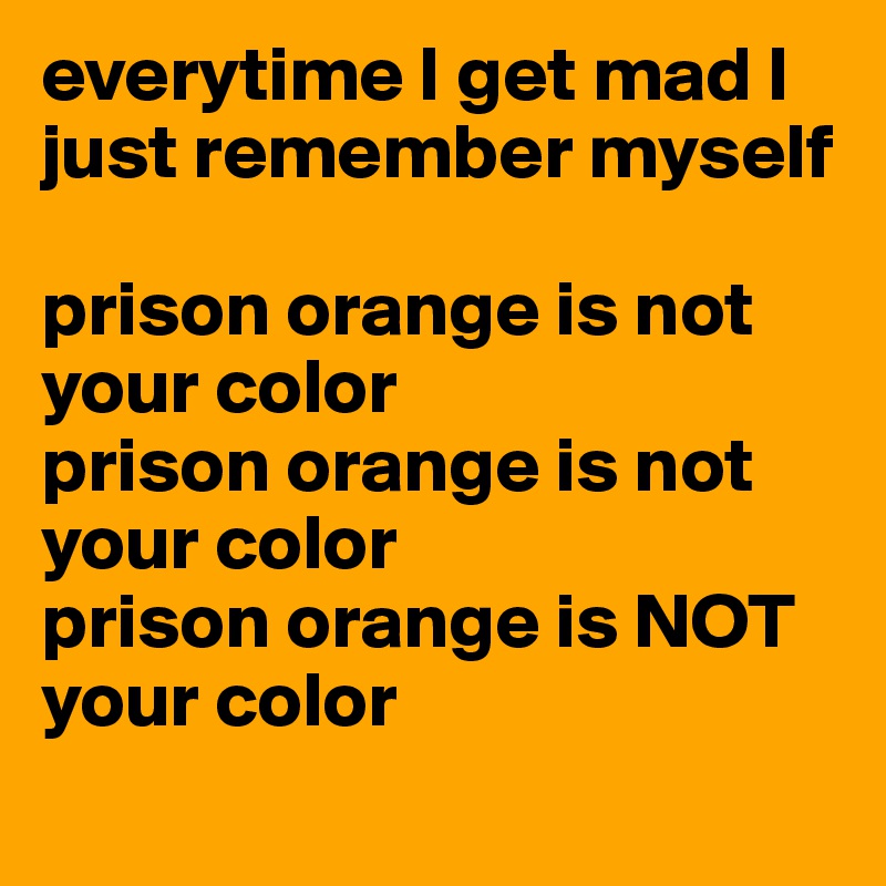 everytime I get mad I just remember myself

prison orange is not your color
prison orange is not your color
prison orange is NOT your color
