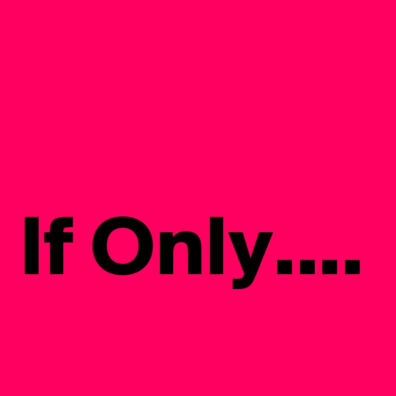 

If Only....