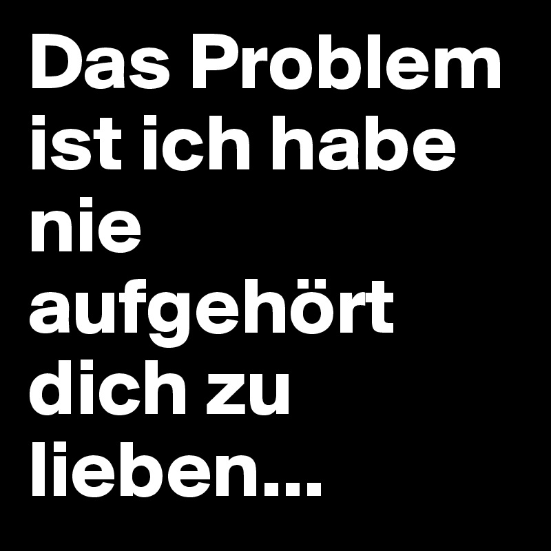 Das Problem ist ich habe nie aufgehört dich zu lieben... Post by