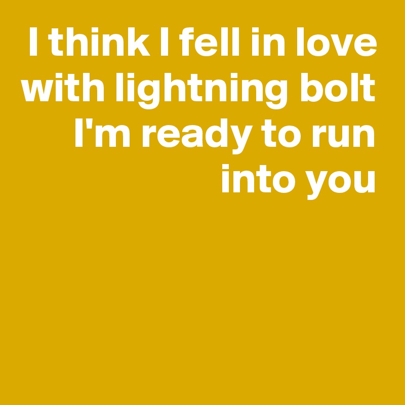I think I fell in love
with lightning bolt
I'm ready to run
into you

