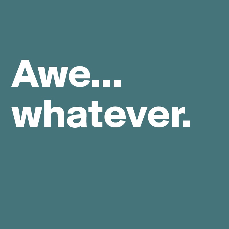 
Awe...
whatever. 


