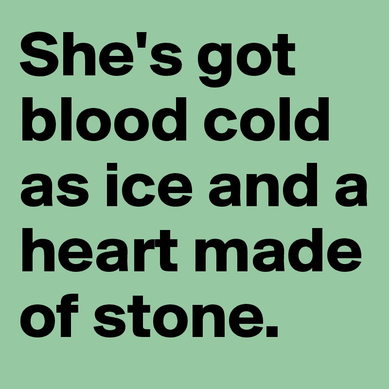 She's got blood cold as ice and a heart made of stone.