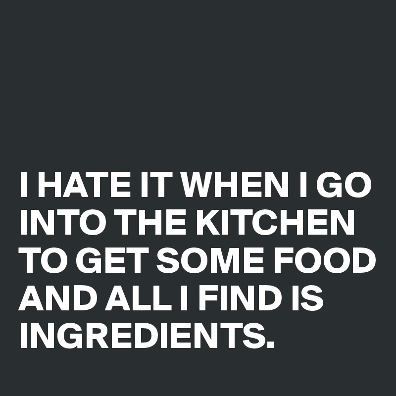 



I HATE IT WHEN I GO INTO THE KITCHEN TO GET SOME FOOD AND ALL I FIND IS INGREDIENTS.