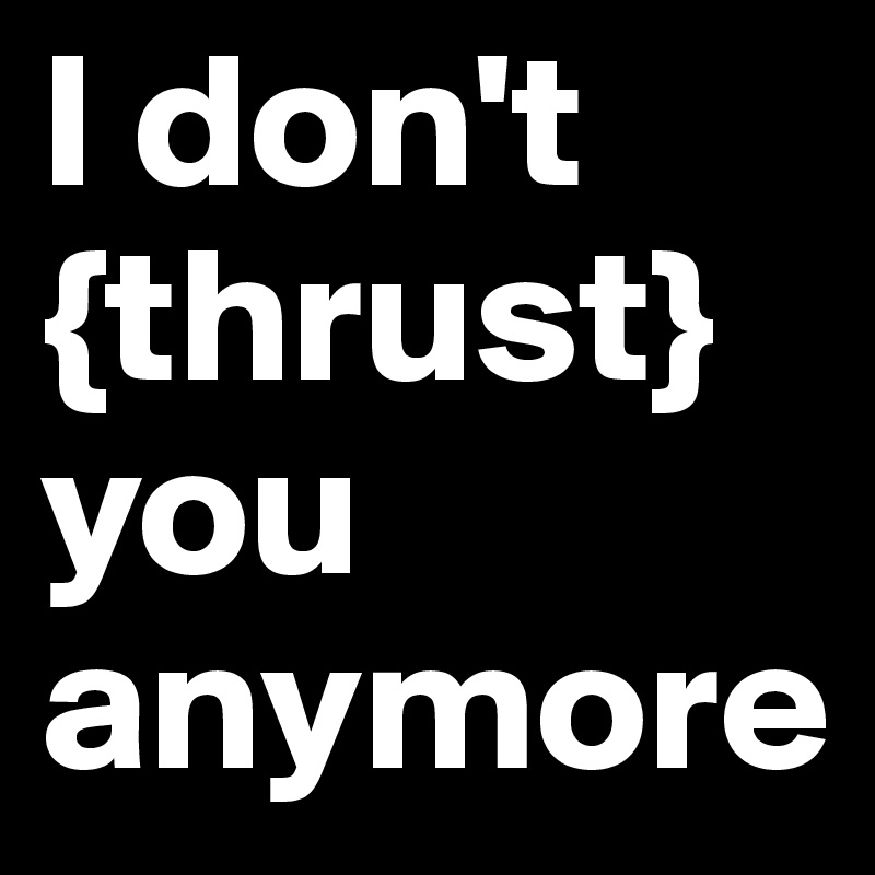 I don't {thrust}you anymore