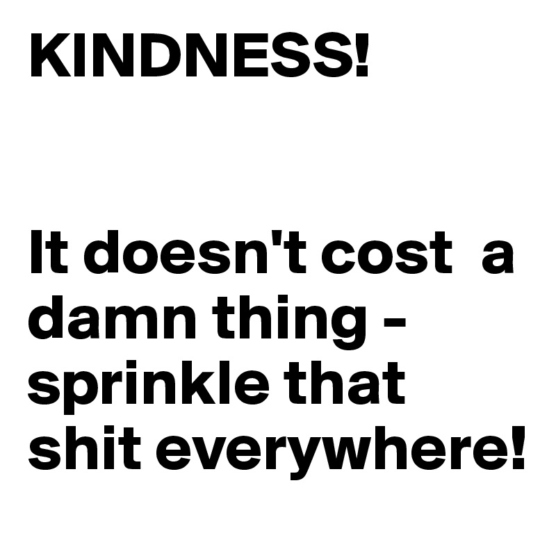 KINDNESS!


It doesn't cost  a damn thing - 
sprinkle that shit everywhere!