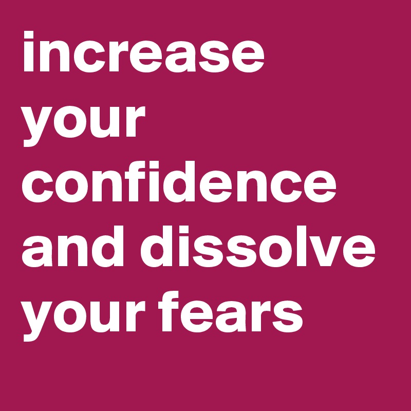 increase your confidence and dissolve your fears 