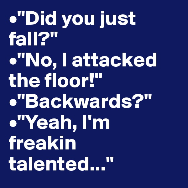 •"Did you just fall?"
•"No, I attacked      the floor!"
•"Backwards?"
•"Yeah, I'm freakin talented..."