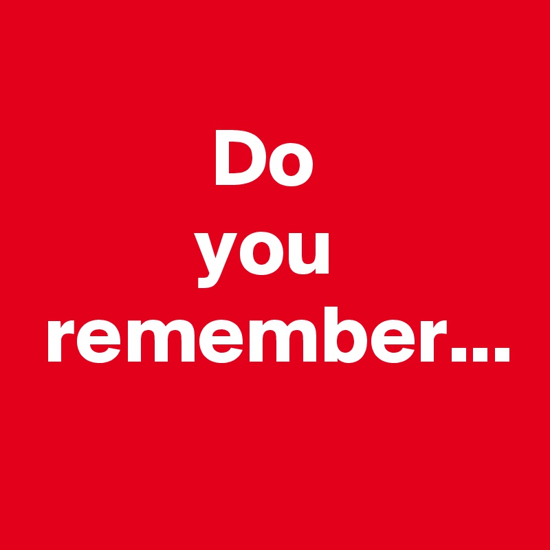 
           Do
          you
 remember...
