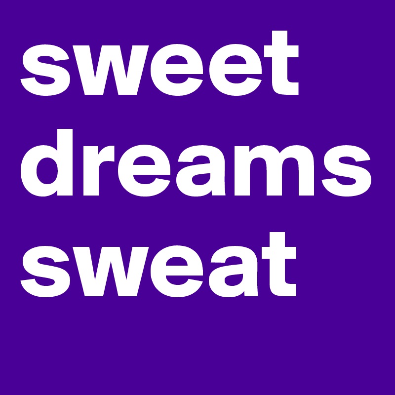 sweet 
dreams
sweat