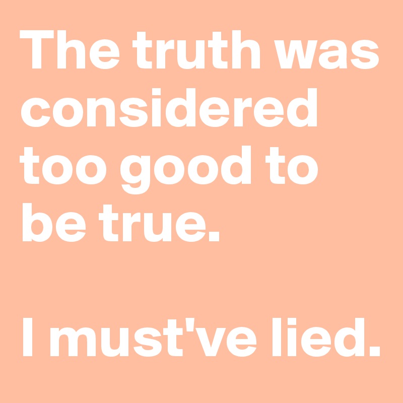 The truth was considered too good to be true. 

I must've lied. 