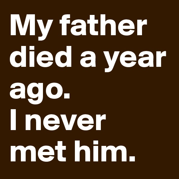 My father died a year ago.
I never met him.