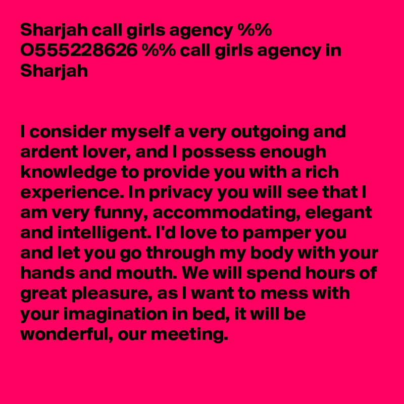 Sharjah call girls agency %% O555228626 %% call girls agency in Sharjah


I consider myself a very outgoing and ardent lover, and I possess enough knowledge to provide you with a rich experience. In privacy you will see that I am very funny, accommodating, elegant and intelligent. I'd love to pamper you and let you go through my body with your hands and mouth. We will spend hours of great pleasure, as I want to mess with your imagination in bed, it will be wonderful, our meeting.
