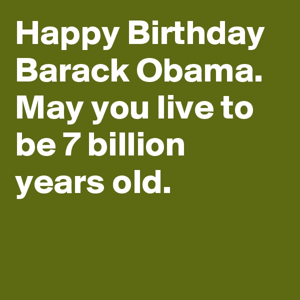 Happy Birthday Barack Obama. May you live to be 7 billion years old.
