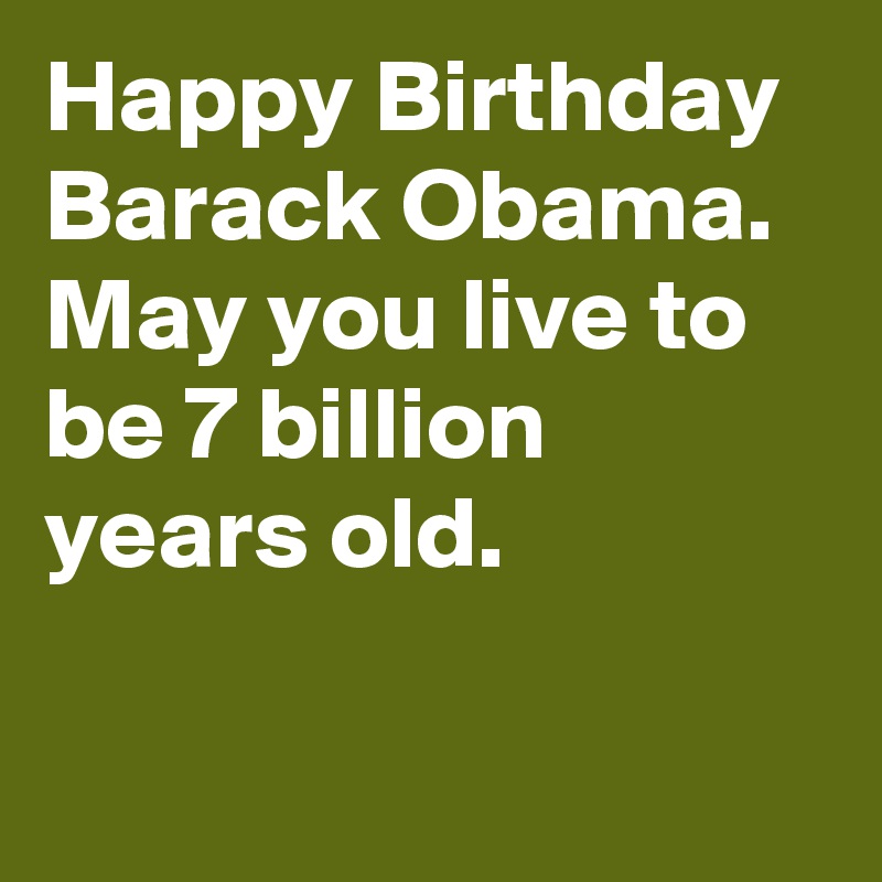 Happy Birthday Barack Obama. May you live to be 7 billion years old.