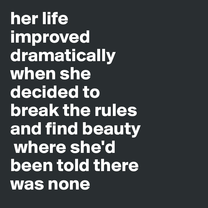 her life 
improved dramatically 
when she 
decided to 
break the rules 
and find beauty
 where she'd 
been told there 
was none