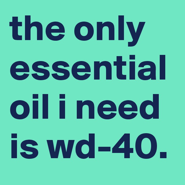 the only essential oil i need is wd-40.
