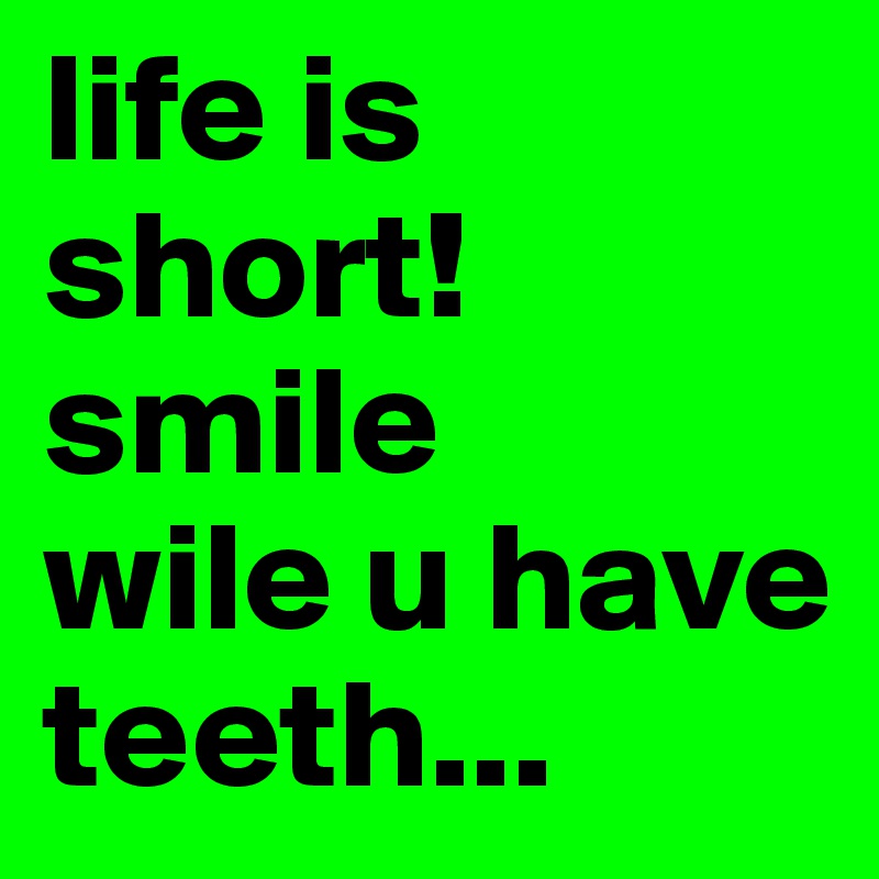 life is short! smile 
wile u have 
teeth...