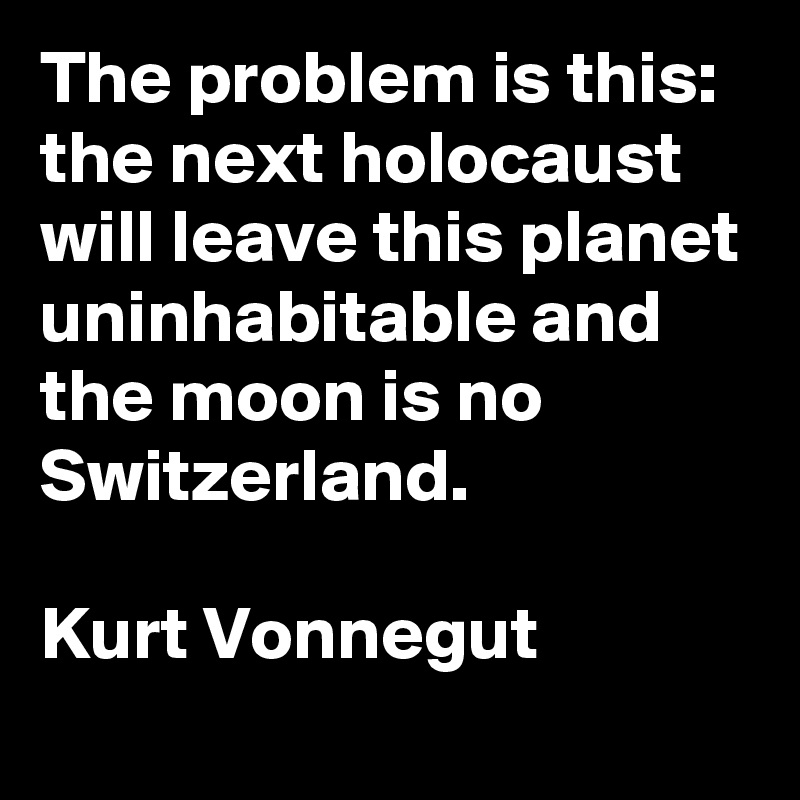 The problem is this: the next holocaust will leave this planet uninhabitable and the moon is no Switzerland.

Kurt Vonnegut