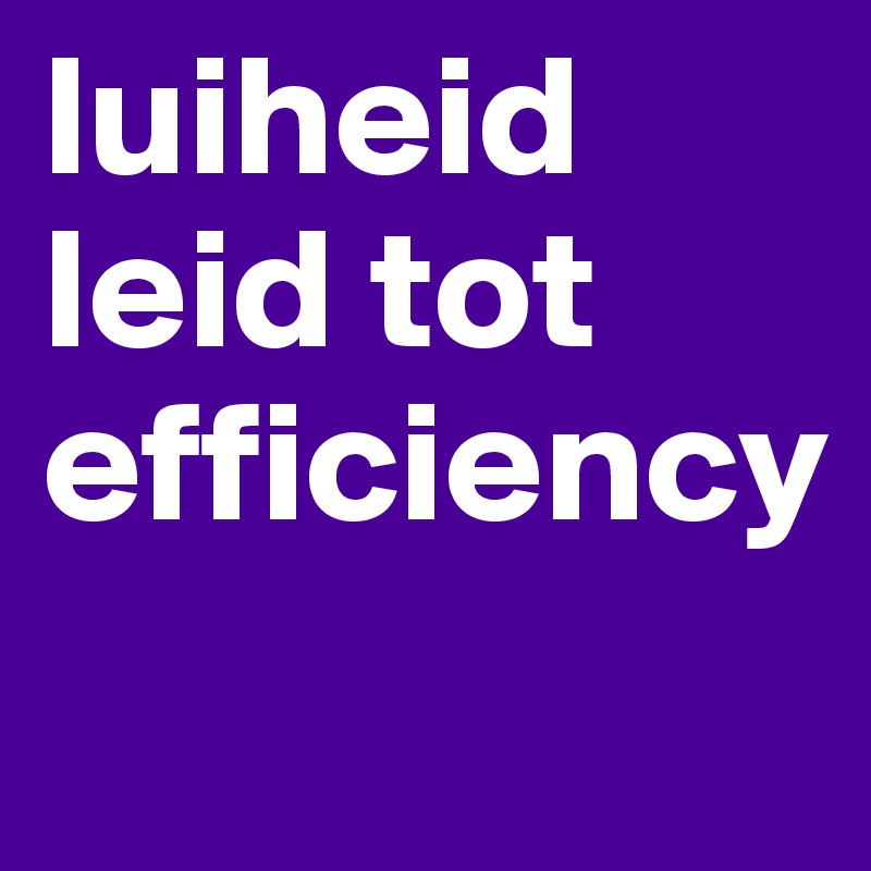 luiheid
leid tot
efficiency
