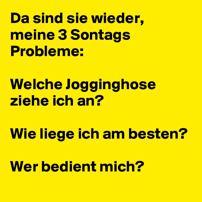 Da sind sie wieder, meine 3 Sontags Probleme:

Welche Jogginghose ziehe ich an?

Wie liege ich am besten?

Wer bedient mich?