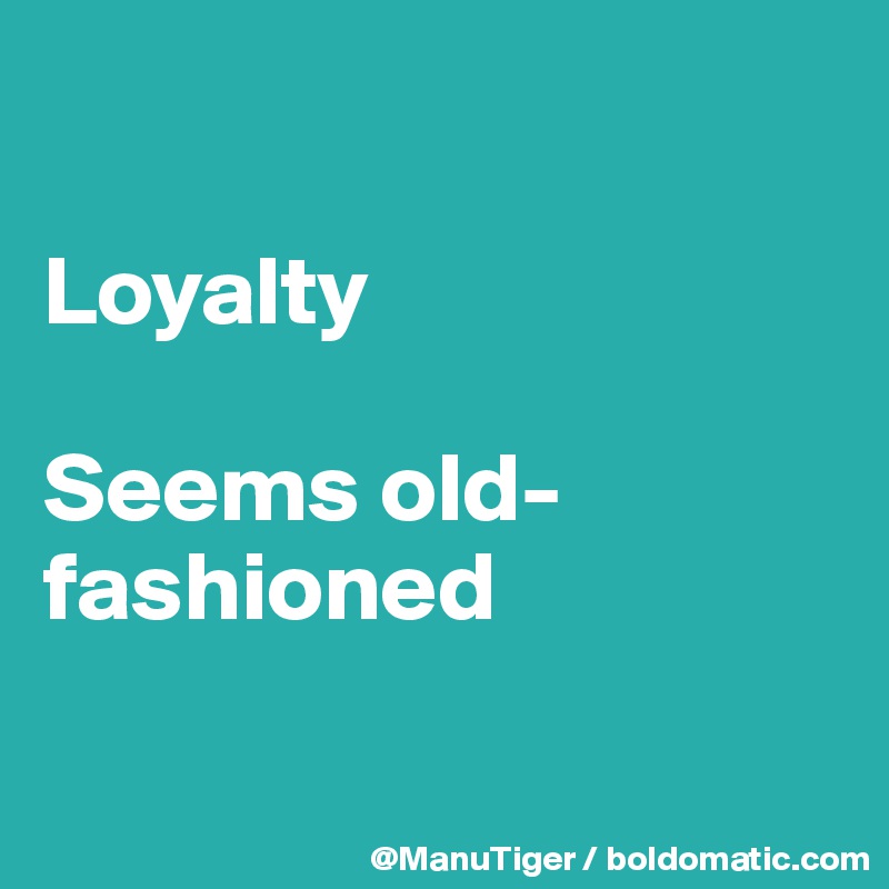 

Loyalty

Seems old-fashioned

