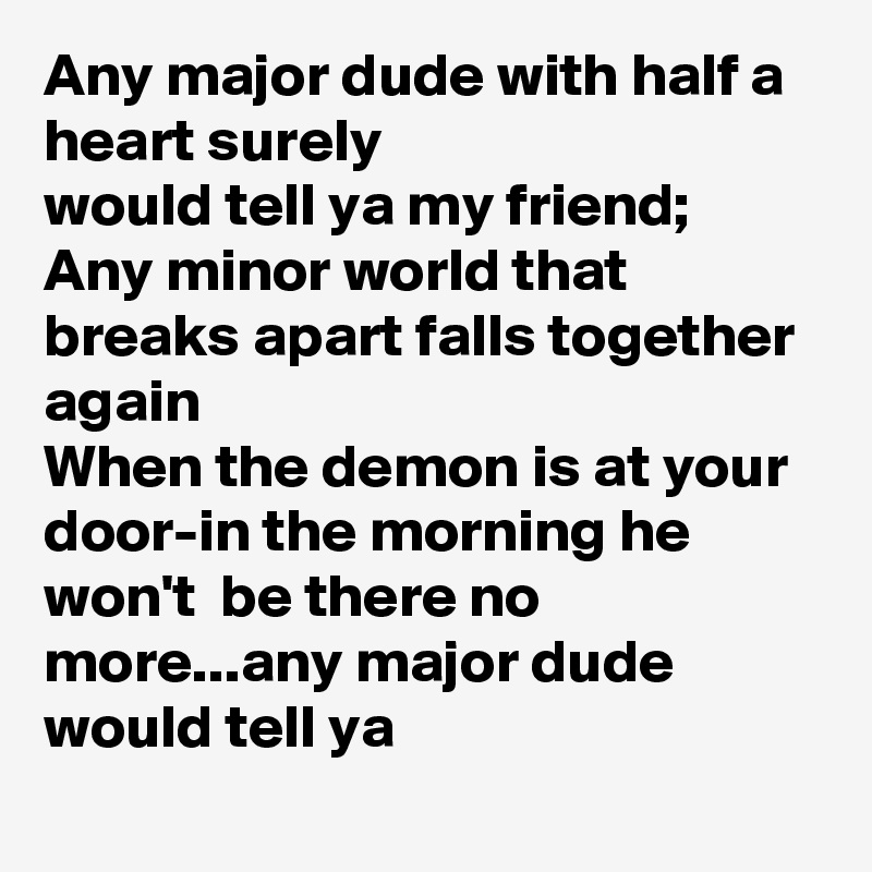 Any major dude with half a heart surely
would tell ya my friend;
Any minor world that breaks apart falls together again
When the demon is at your door-in the morning he won't  be there no more...any major dude would tell ya
