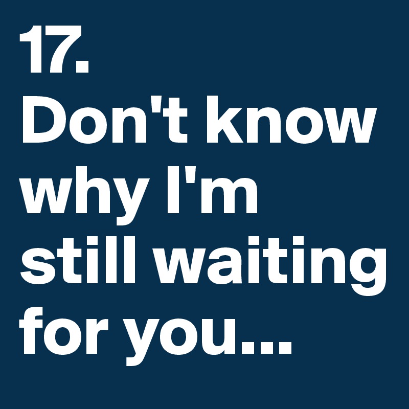 17. 
Don't know why I'm still waiting for you...