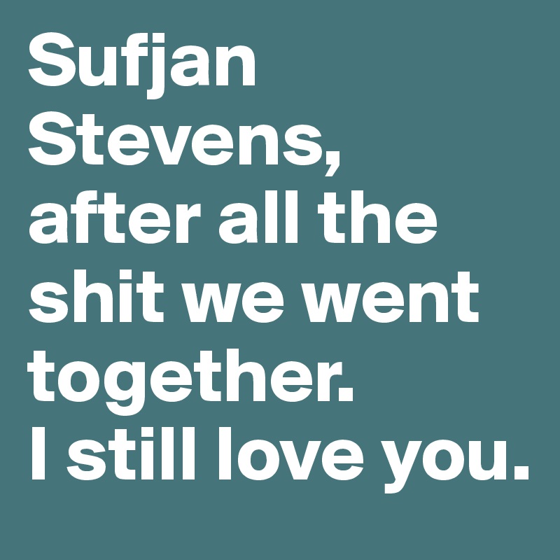 Sufjan Stevens, after all the shit we went together.
I still love you.