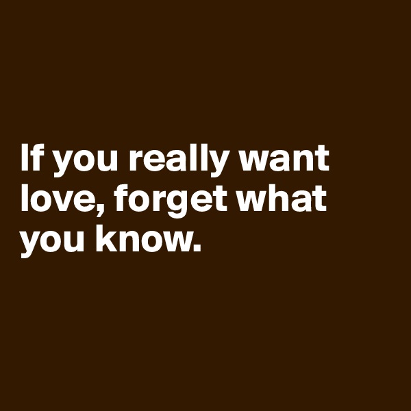 


If you really want love, forget what you know. 


