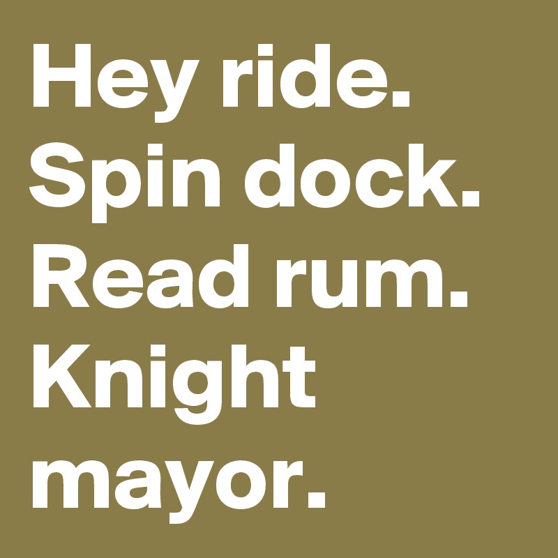 Hey ride. Spin dock.
Read rum.
Knight mayor.