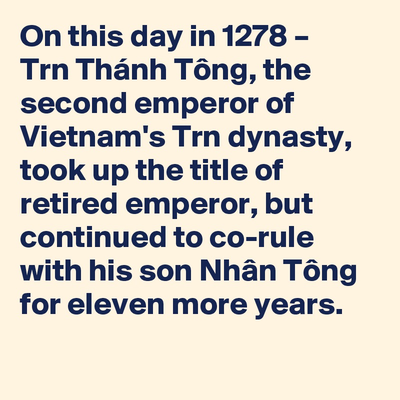 On this day in 1278 – Tr?n Thánh Tông, the second emperor of Vietnam's Tr?n dynasty, took up the title of retired emperor, but continued to co-rule with his son Nhân Tông for eleven more years.